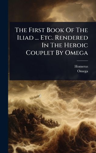 Cover image for The First Book Of The Iliad ... Etc. Rendered In The Heroic Couplet By Omega
