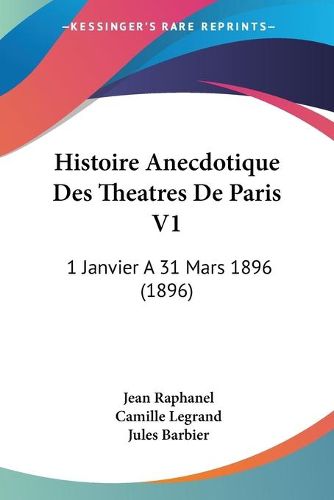 Histoire Anecdotique Des Theatres de Paris V1: 1 Janvier a 31 Mars 1896 (1896)