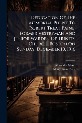 Cover image for Dedication Of The Memorial Pulpit To Robert Treat Paine, Former Vestryman And Junior Warden Of Trinity Church, Boston On Sunday, December 10, 1916