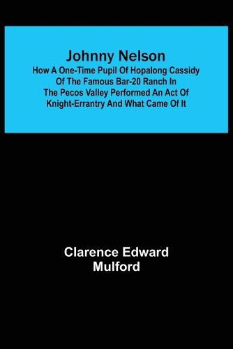 Johnny Nelson; How a one-time pupil of Hopalong Cassidy of the famous Bar-20 ranch in the Pecos Valley performed an act of knight-errantry and what came of it