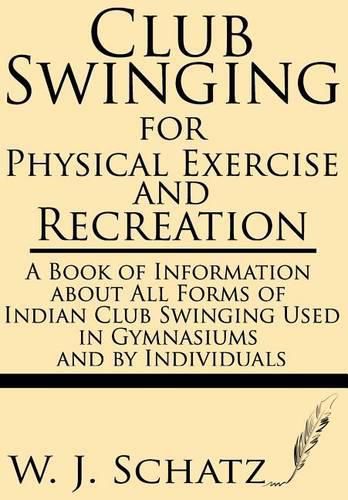 Cover image for Club Swinging for Physical Exercise and Recreation--A Book of Information about All Forms of Indian Club Swinging Used in Gymnasiums and by Individuals