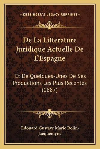 de La Litterature Juridique Actuelle de L'Espagne: Et de Quelques-Unes de Ses Productions Les Plus Recentes (1887)