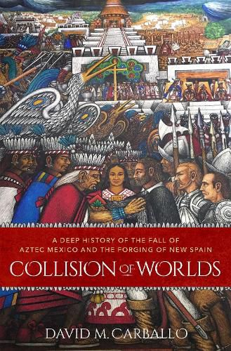 Collision of Worlds: A Deep History of the Fall of Aztec Mexico and the Forging of New Spain