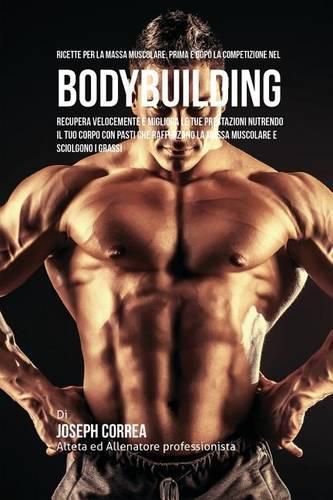 Ricette Per La Massa Muscolare, Prima E Dopo La Competizione Nel Bodybuilding: Recupera Velocemente E Migliora Le Tue Prestazioni Nutrendo Il Tuo Corpo Con Pasti Che Rafforzano La Massa Muscolare E Sciolgono I Grassi