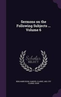 Cover image for Sermons on the Following Subjects ... Volume 6