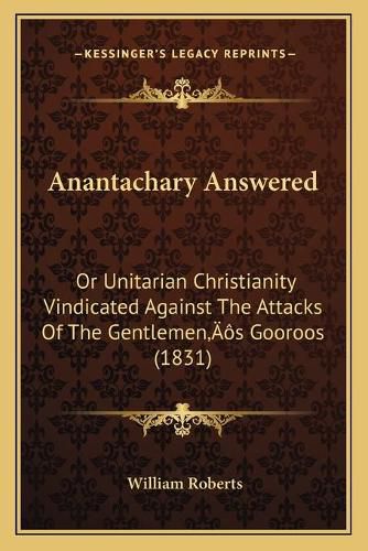 Cover image for Anantachary Answered: Or Unitarian Christianity Vindicated Against the Attacks of the Gentlemena Acentsacentsa A-Acentsa Acentss Gooroos (1831)