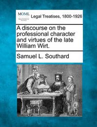 Cover image for A Discourse on the Professional Character and Virtues of the Late William Wirt.