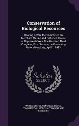 Cover image for Conservation of Biological Resources: Hearing Before the Committee on Merchant Marine and Fisheries, House of Representatives, One Hundred Third Congress, First Session, on Preserving Natural Habitats, April 1, 1993