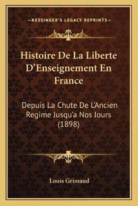 Cover image for Histoire de La Liberte D'Enseignement En France: Depuis La Chute de L'Ancien Regime Jusqu'a Nos Jours (1898)