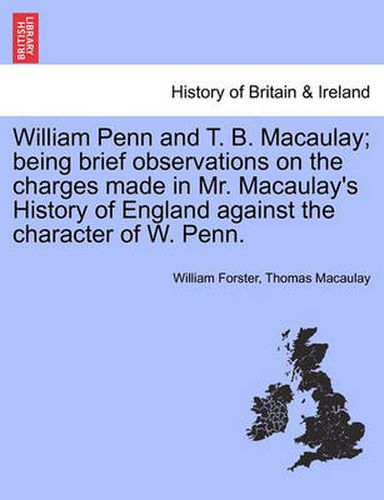 William Penn and T. B. Macaulay; Being Brief Observations on the Charges Made in Mr. Macaulay's History of England Against the Character of W. Penn.