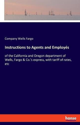 Cover image for Instructions to Agents and Employes: of the California and Oregon department of Wells, Fargo & Co.'s express, with tariff of rates, etc