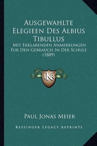 Ausgewahlte Elegieen Des Albius Tibullus: Mit Erklarenden Anmerkungen Fur Den Gebrauch in Der Schule (1889)