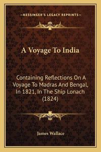 Cover image for A Voyage to India: Containing Reflections on a Voyage to Madras and Bengal, in 1821, in the Ship Lonach (1824)