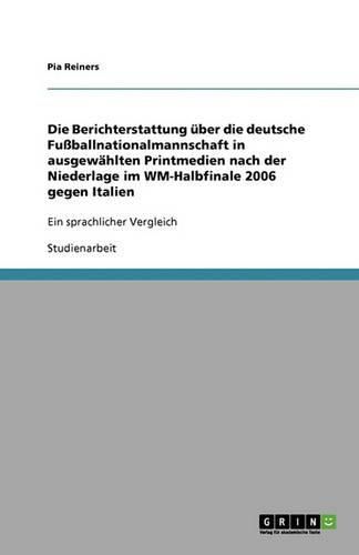 Cover image for Die Berichterstattung uber die deutsche Fussballnationalmannschaft in ausgewahlten Printmedien nach der Niederlage im WM-Halbfinale 2006 gegen Italien: Ein sprachlicher Vergleich