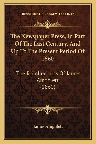 Cover image for The Newspaper Press, in Part of the Last Century, and Up to the Present Period of 1860: The Recollections of James Amphlett (1860)