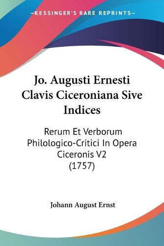 Cover image for Jo. Augusti Ernesti Clavis Ciceroniana Sive Indices: Rerum Et Verborum Philologico-Critici in Opera Ciceronis V2 (1757)