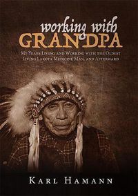 Cover image for Working with Grandpa: My Years Living and Working with the Oldest Living Lakota Medicine Man, and Afterward