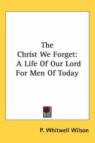 The Christ We Forget: A Life of Our Lord for Men of Today