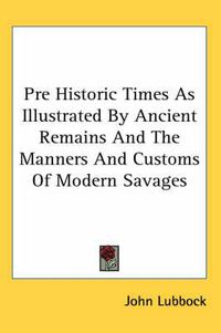 Cover image for Pre Historic Times as Illustrated by Ancient Remains and the Manners and Customs of Modern Savages