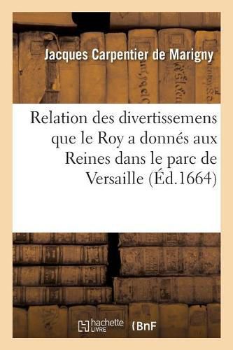 Relation Des Divertissemens Que Le Roy a Donnes Aux Reines Dans Le Parc de Versaille: Ecrite a Un Gentil-Homme Qui Est Presentement Hors de France