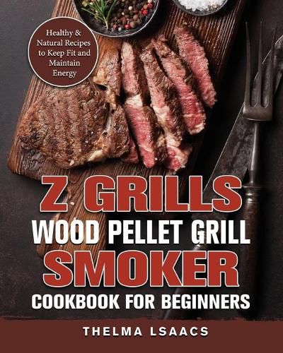 Z Grills Wood Pellet Grill & Smoker Cookbook For Beginners: Healthy & Natural Recipes to Keep Fit and Maintain Energy