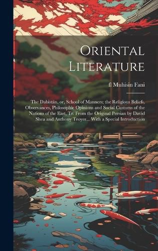 Cover image for Oriental Literature; the Dabistan, or, School of Manners; the Religious Beliefs, Observances, Philosophic Opinions and Social Customs of the Nations of the East, tr. From the Original Persian by David Shea and Anthony Troyer... With a Special Introduction