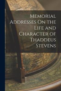 Cover image for Memorial Addresses On the Life and Character of Thaddeus Stevens