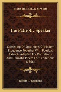 Cover image for The Patriotic Speaker: Consisting of Specimens of Modern Eloquence, Together with Poetical Extracts Adapted for Recitations and Dramatic Pieces for Exhibitions (1866)