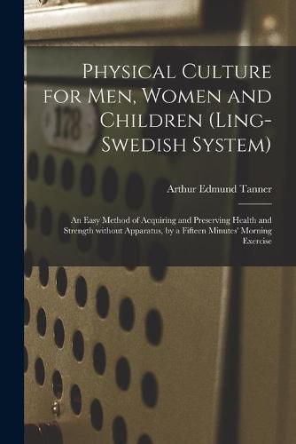 Cover image for Physical Culture for Men, Women and Children (Ling-Swedish System) [electronic Resource]: an Easy Method of Acquiring and Preserving Health and Strength Without Apparatus, by a Fifteen Minutes' Morning Exercise