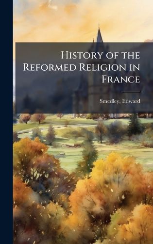 Cover image for History of the Reformed Religion in France