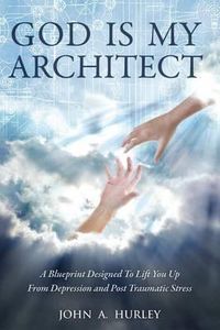 Cover image for God Is My Architect: A Blueprint Designed To Lift You Up From Depression and Post Traumatic Stress