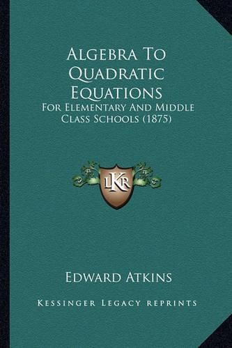 Cover image for Algebra to Quadratic Equations: For Elementary and Middle Class Schools (1875)