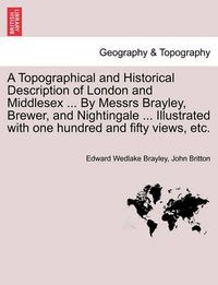 Cover image for A Topographical and Historical Description of London and Middlesex ... by Messrs Brayley, Brewer, and Nightingale ... Illustrated with One Hundred and Fifty Views, Etc.