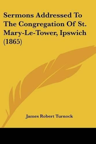 Cover image for Sermons Addressed To The Congregation Of St. Mary-Le-Tower, Ipswich (1865)