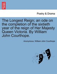 Cover image for The Longest Reign; An Ode on the Completion of the Sixtieth Year of the Reign of Her Majesty Queen Victoria. by William John Courthope.