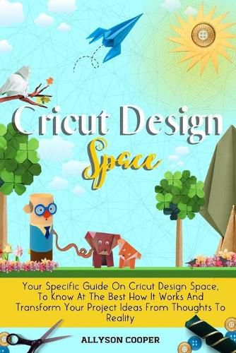 Cover image for Cricut Design Space: Your Specific Guide On Cricut Design Space, To Know At The Best How It Works And Transform Your Project Ideas From Thoughts To Reality