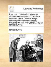 Cover image for A Second Continuation (Down to Michaelmas Sessions 1776 of the Decisions of the Court of King's Bench Upon Settlement-Cases; Including the Last Four Years: By Sir James Burrow.