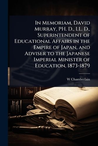 Cover image for In Memoriam, David Murray, PH. D., LL. D., Superintendent of Educational Affairs in the Empire of Japan, and Adviser to the Japanese Imperial Minister of Education, 1873-1879