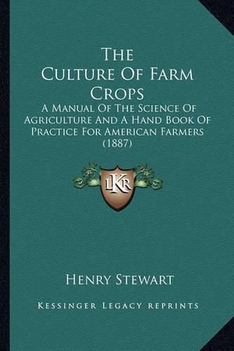 Cover image for The Culture of Farm Crops: A Manual of the Science of Agriculture and a Hand Book of Practice for American Farmers (1887)