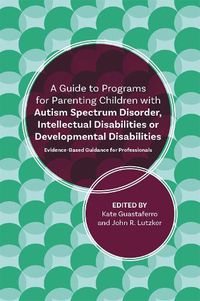 Cover image for A Guide to Programs for Parenting Children with Autism Spectrum Disorder, Intellectual Disabilities or Developmental Disabilities: Evidence-Based Guidance for Professionals