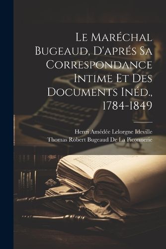 Cover image for Le Marechal Bugeaud, D'apres Sa Correspondance Intime Et Des Documents Ined., 1784-1849