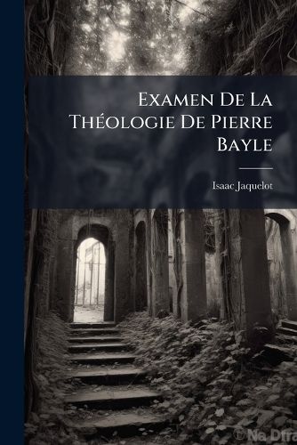 Cover image for Examen de La Th Ologie de Pierre Bayle: R Pandue Dans Son Dictionnaire Critique, Dans Ses Pens Es Sur Les Com Tes Et Dans Ses R Ponses Un Provincial, O L'On D Fend La Conformit de La Foi Avec La Raison Contre Sa R Ponse