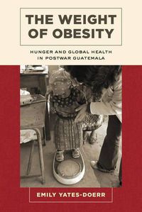 Cover image for The Weight of Obesity: Hunger and Global Health in Postwar Guatemala