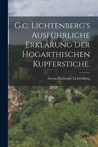 Cover image for G.c. Lichtenberg's ausfuehrliche Erklaerung der hogarthischen Kupferstiche.