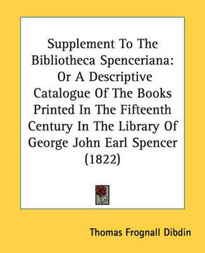 Cover image for Supplement to the Bibliotheca Spenceriana: Or a Descriptive Catalogue of the Books Printed in the Fifteenth Century in the Library of George John Earl Spencer (1822)