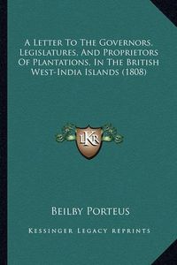 Cover image for A Letter to the Governors, Legislatures, and Proprietors of Plantations, in the British West-India Islands (1808)