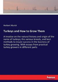 Cover image for Turkeys and How to Grow Them: A treatise on the natural history and origin of the name of turkeys; the various breeds, and best methods to insure success in the business of turkey growing. With essays from practical turkey growers in different parts