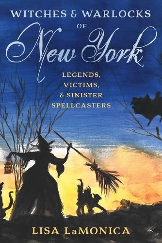 Witches and Warlocks of New York: Legends, Victims, and Sinister Spellcasters