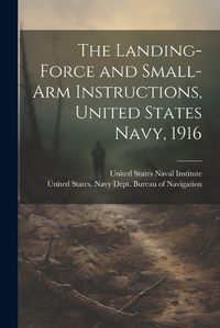 Cover image for The Landing-force and Small-arm Instructions, United States Navy, 1916