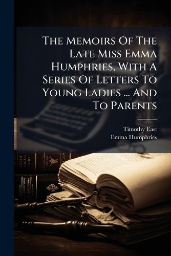 Cover image for The Memoirs Of The Late Miss Emma Humphries, With A Series Of Letters To Young Ladies ... And To Parents